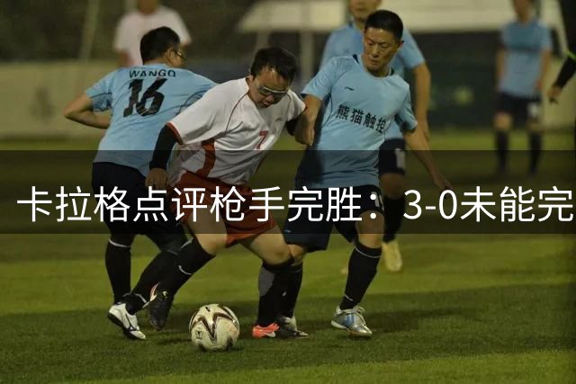 卡拉格点评枪手完胜：3-0未能完全展现阿森纳统治级表现